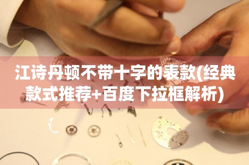 江詩丹頓不帶十字的表款(經(jīng)典款式推薦+百度下拉框解析)