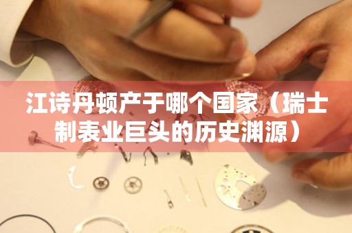江詩丹頓產(chǎn)于哪個國家（瑞士制表業(yè)巨頭的歷史淵源）