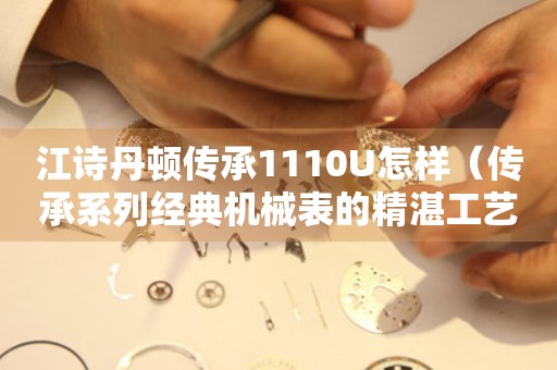 江詩丹頓傳承1110U怎樣（傳承系列經(jīng)典機(jī)械表的精湛工藝與優(yōu)雅風(fēng)范）