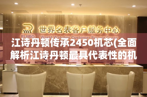 江詩丹頓傳承2450機(jī)芯(全面解析江詩丹頓最具代表性的機(jī)芯)
