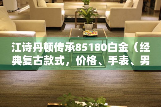 江詩丹頓傳承85180白金（經(jīng)典復(fù)古款式，價格、手表、男士、女士、品牌介紹）