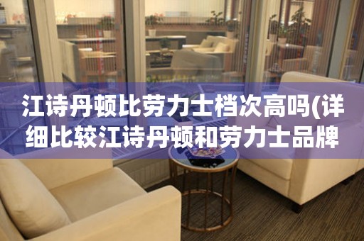 江詩丹頓比勞力士檔次高嗎(詳細(xì)比較江詩丹頓和勞力士品牌的差異)