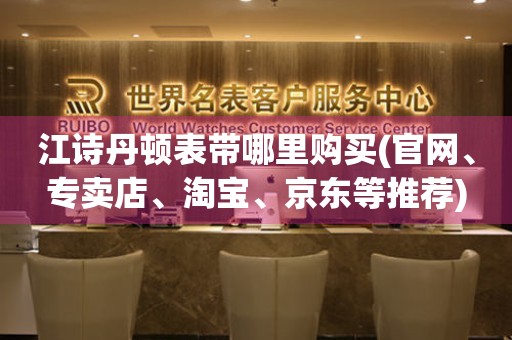 江詩丹頓表帶哪里購買(官網(wǎng)、專賣店、淘寶、京東等推薦)