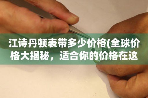 江詩丹頓表帶多少價格(全球價格大揭秘，適合你的價格在這里)
