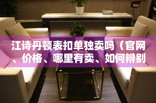 江詩丹頓表扣單獨(dú)賣嗎（官網(wǎng)、價(jià)格、哪里有賣、如何辨別真?zhèn)危?></a>
    <h2><a href=