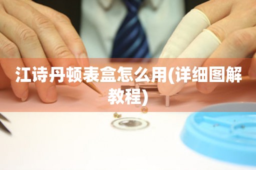 江詩丹頓表盒怎么用(詳細(xì)圖解教程)