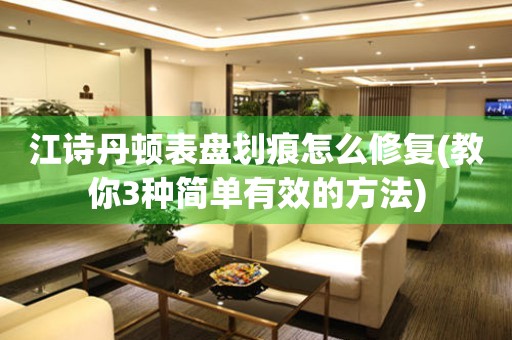 江詩丹頓表盤劃痕怎么修復(fù)(教你3種簡單有效的方法)