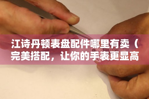 江詩丹頓表盤配件哪里有賣（完美搭配，讓你的手表更顯高級）