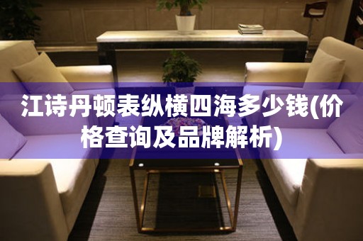 江詩丹頓表縱橫四海多少錢(價(jià)格查詢及品牌解析)