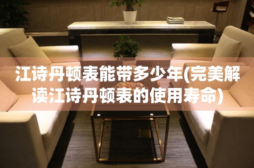 江詩丹頓表能帶多少年(完美解讀江詩丹頓表的使用壽命)
