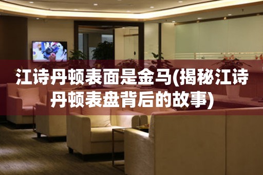 江詩丹頓表面是金馬(揭秘江詩丹頓表盤背后的故事)