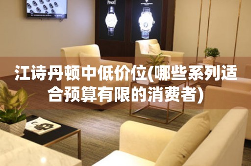 江詩丹頓中低價(jià)位(哪些系列適合預(yù)算有限的消費(fèi)者)