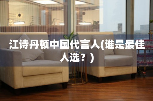 江詩(shī)丹頓中國(guó)代言人(誰(shuí)是最佳人選？)