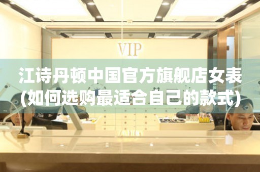 江詩(shī)丹頓中國(guó)官方旗艦店女表(如何選購(gòu)最適合自己的款式)