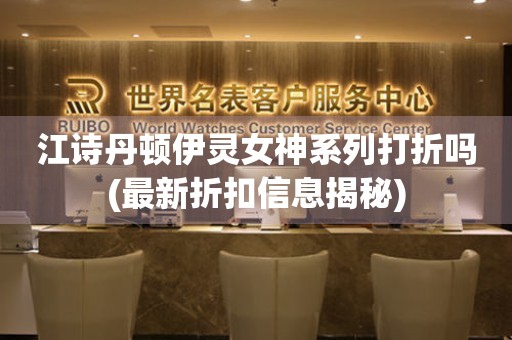 江詩(shī)丹頓伊靈女神系列打折嗎(最新折扣信息揭秘)