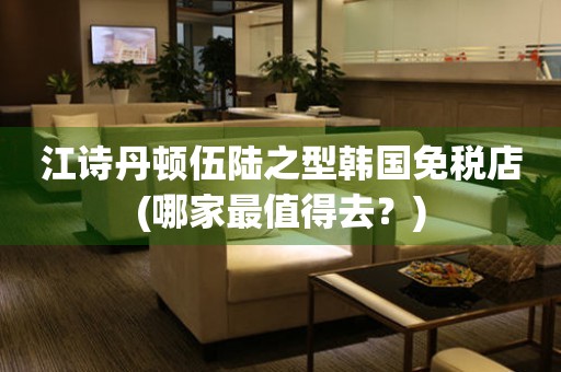 江詩(shī)丹頓伍陸之型韓國(guó)免稅店(哪家最值得去？)