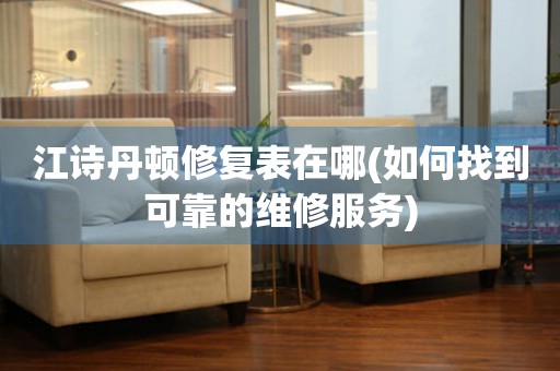 江詩(shī)丹頓修復(fù)表在哪(如何找到可靠的維修服務(wù))