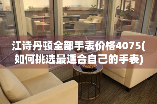 江詩(shī)丹頓全部手表價(jià)格4075(如何挑選最適合自己的手表)