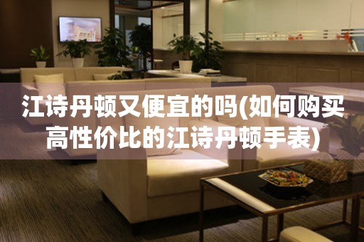 江詩(shī)丹頓又便宜的嗎(如何購(gòu)買高性價(jià)比的江詩(shī)丹頓手表)
