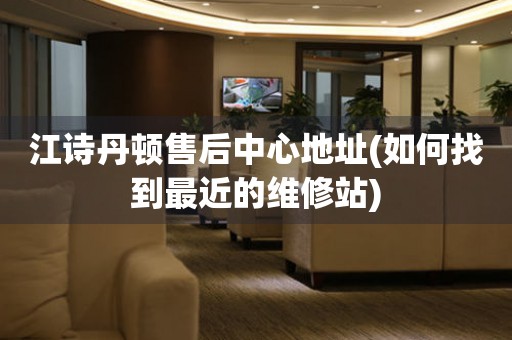 江詩(shī)丹頓售后中心地址(如何找到最近的維修站)