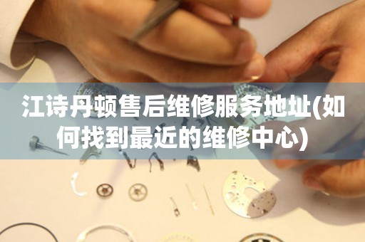 江詩(shī)丹頓售后維修服務(wù)地址(如何找到最近的維修中心)