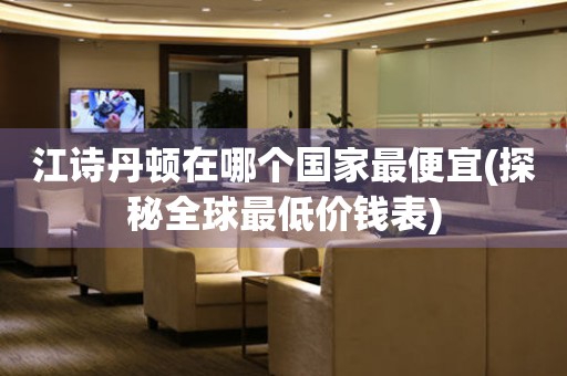 江詩(shī)丹頓在哪個(gè)國(guó)家最便宜(探秘全球最低價(jià)錢表)