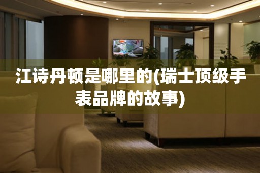 江詩丹頓是哪里的(瑞士頂級手表品牌的故事)