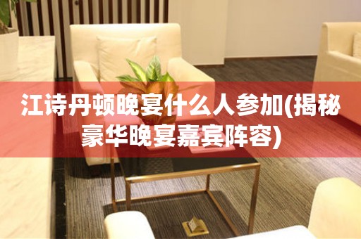 江詩丹頓晚宴什么人參加(揭秘豪華晚宴嘉賓陣容)