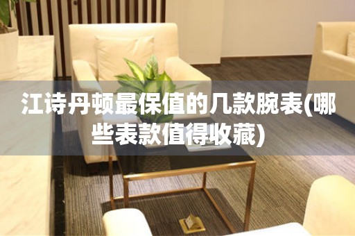 江詩丹頓最保值的幾款腕表(哪些表款值得收藏)