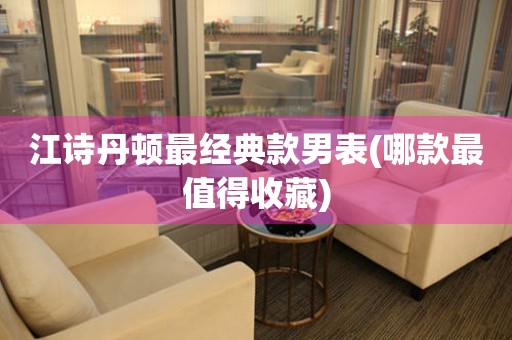 江詩丹頓最經典款男表(哪款最值得收藏)