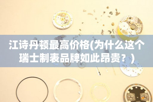江詩丹頓最高價格(為什么這個瑞士制表品牌如此昂貴？)