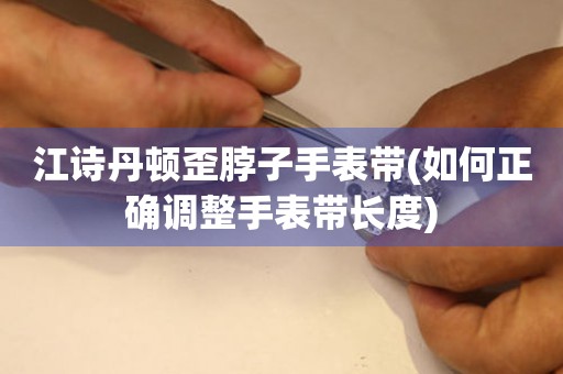 江詩(shī)丹頓歪脖子手表帶(如何正確調(diào)整手表帶長(zhǎng)度)