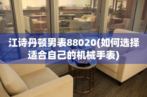 江詩(shī)丹頓男表88020(如何選擇適合自己的機(jī)械手表)