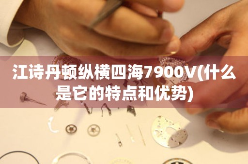 江詩(shī)丹頓縱橫四海7900V(什么是它的特點(diǎn)和優(yōu)勢(shì))