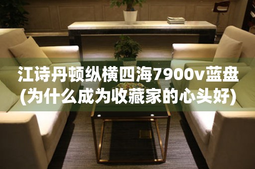 江詩(shī)丹頓縱橫四海7900v藍(lán)盤(為什么成為收藏家的心頭好)