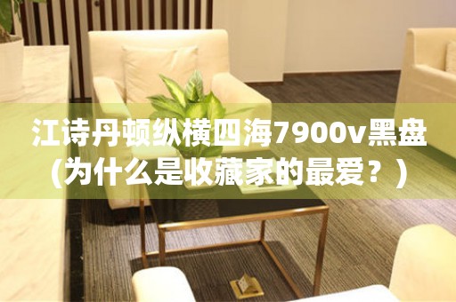 江詩(shī)丹頓縱橫四海7900v黑盤(為什么是收藏家的最愛？)