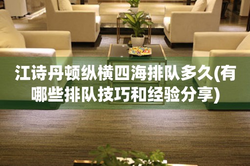 江詩丹頓縱橫四海排隊多久(有哪些排隊技巧和經(jīng)驗(yàn)分享)