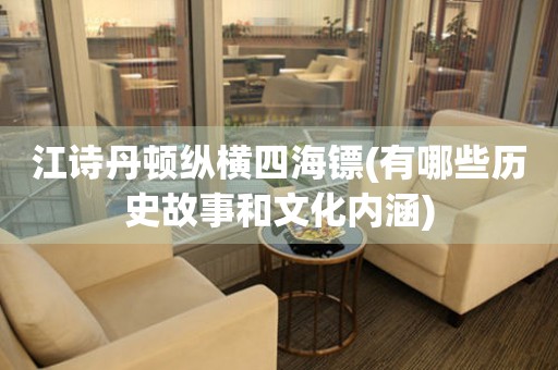 江詩丹頓縱橫四海鏢(有哪些歷史故事和文化內(nèi)涵)