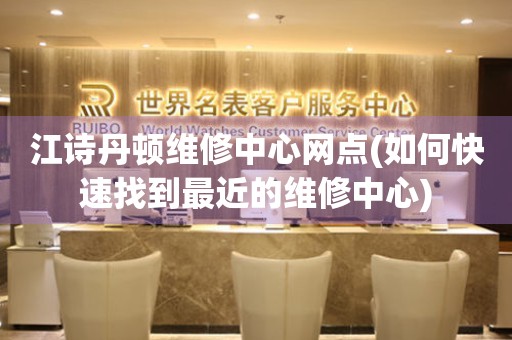 江詩丹頓維修中心網(wǎng)點(diǎn)(如何快速找到最近的維修中心)