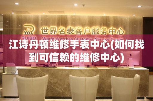 江詩丹頓維修手表中心(如何找到可信賴的維修中心)