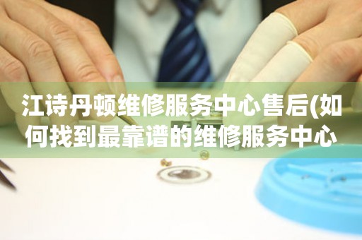 江詩丹頓維修服務(wù)中心售后(如何找到最靠譜的維修服務(wù)中心)