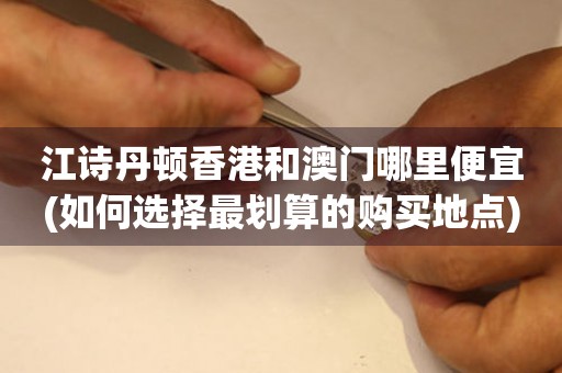 江詩丹頓香港和澳門哪里便宜(如何選擇最劃算的購買地點)
