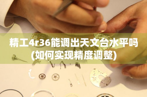 精工4r36能調(diào)出天文臺水平嗎(如何實現(xiàn)精度調(diào)整)