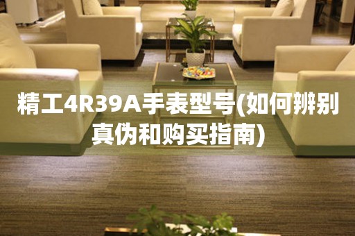 精工4R39A手表型號(如何辨別真?zhèn)魏唾徺I指南)