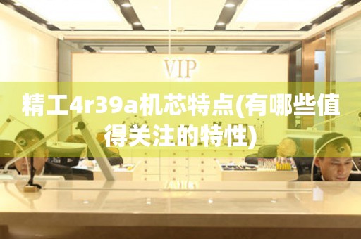 精工4r39a機(jī)芯特點(diǎn)(有哪些值得關(guān)注的特性)