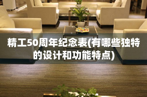 精工50周年紀(jì)念表(有哪些獨(dú)特的設(shè)計(jì)和功能特點(diǎn))