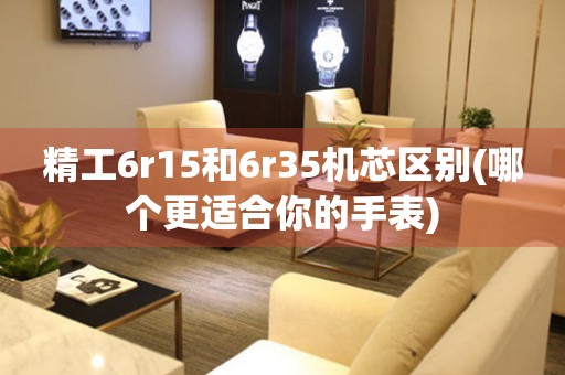 精工6r15和6r35機(jī)芯區(qū)別(哪個(gè)更適合你的手表)