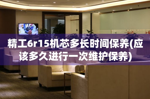 精工6r15機(jī)芯多長(zhǎng)時(shí)間保養(yǎng)(應(yīng)該多久進(jìn)行一次維護(hù)保養(yǎng))