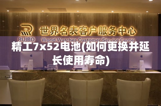 精工7x52電池(如何更換并延長(zhǎng)使用壽命)