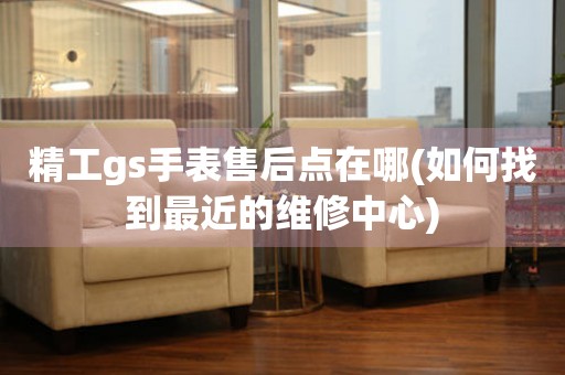 精工gs手表售后點(diǎn)在哪(如何找到最近的維修中心)